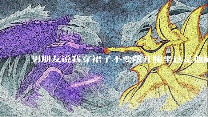 男朋友说我穿裙子不要敞开腿坐这是他底线，我该怎么办？