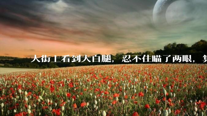 大街上看到大白腿，忍不住瞄了两眼，算不算不尊重女性？