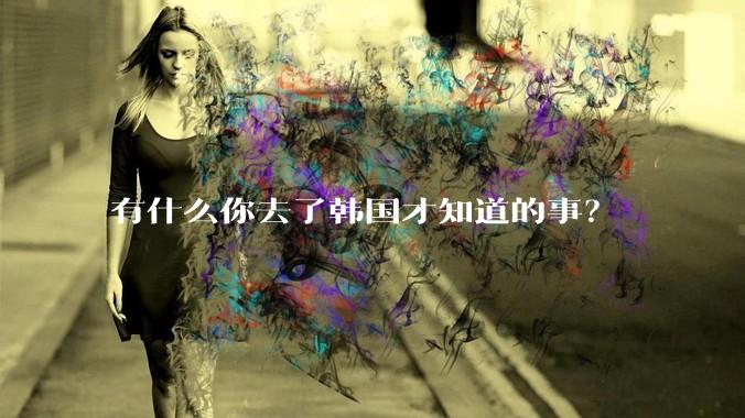 有什么你去了韩国才知道的事？