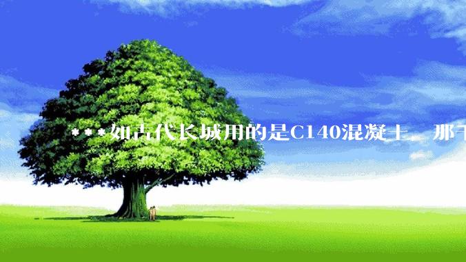 ***如古代长城用的是C140混凝土，那千百年下来会完整的留存至今还是损坏的更加严重？