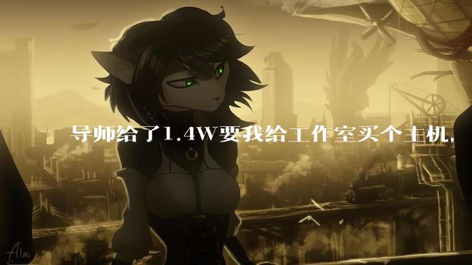 导师给了1.4W要我给工作室买个主机，是整机还是自己配？