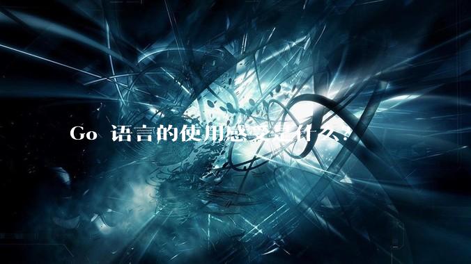 Go 语言的使用感受是什么？